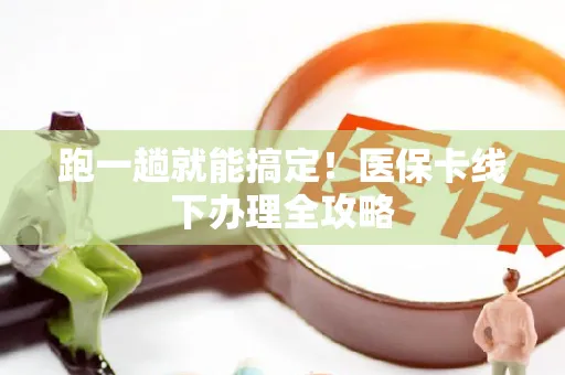 跑一趟就能搞定！医保卡线下办理全攻略